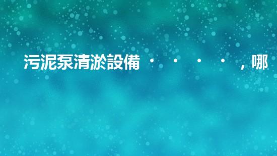 污泥泵清淤設備，哪個品牌最強大？